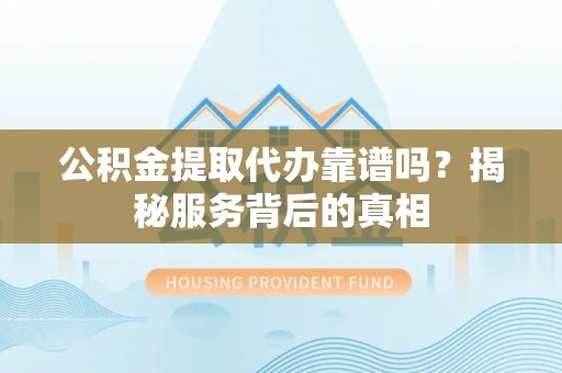 大武口公积金提取代办靠谱吗？揭秘服务背后的真相