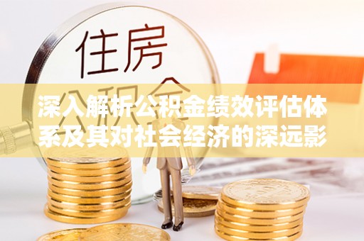 大武口深入解析公积金绩效评估体系及其对社会经济的深远影响