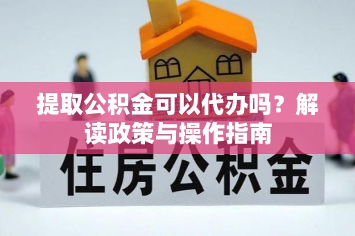 大武口提取公积金可以代办吗？解读政策与操作指南