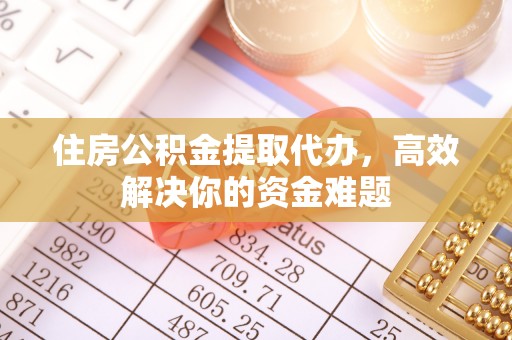 大武口住房公积金提取代办，高效解决你的资金难题