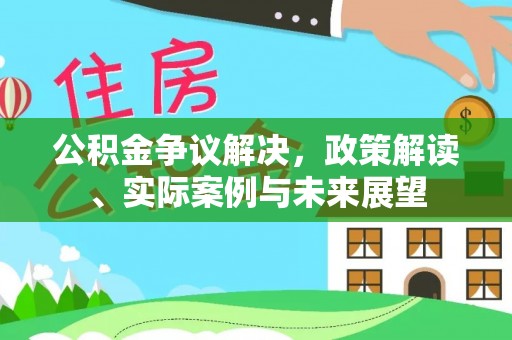 大武口公积金争议解决，政策解读、实际案例与未来展望