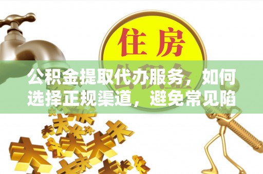 大武口公积金提取代办服务，如何选择正规渠道，避免常见陷阱