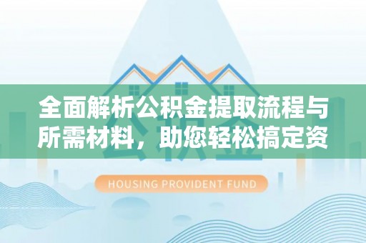 大武口全面解析公积金提取流程与所需材料，助您轻松搞定资金提取