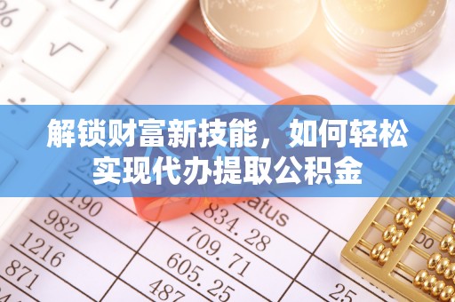 大武口解锁财富新技能，如何轻松实现代办提取公积金