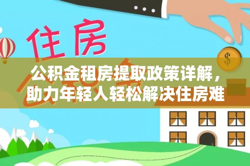大武口公积金租房提取政策详解，助力年轻人轻松解决住房难题