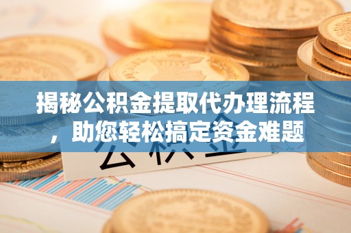 大武口揭秘公积金提取代办理流程，助您轻松搞定资金难题