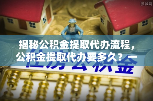 大武口揭秘公积金提取代办流程，公积金提取代办要多久？一文读懂