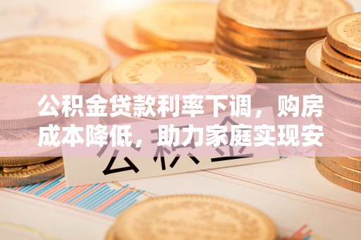 大武口公积金贷款利率下调，购房成本降低，助力家庭实现安居梦