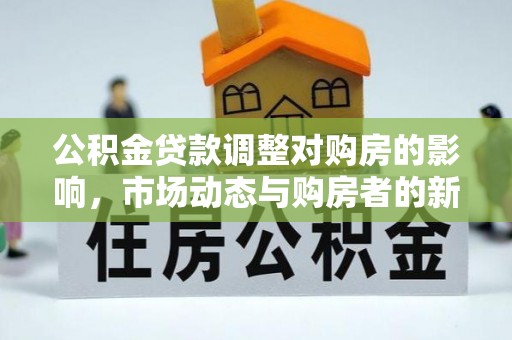 大武口公积金贷款调整对购房的影响，市场动态与购房者的新选择
