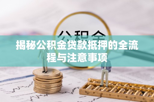 大武口揭秘公积金贷款抵押的全流程与注意事项
