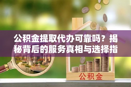 大武口公积金提取代办可靠吗？揭秘背后的服务真相与选择指南