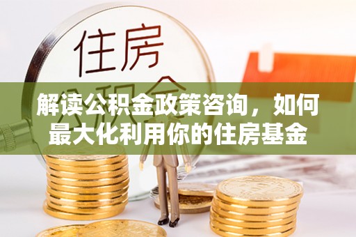 大武口解读公积金政策咨询，如何最大化利用你的住房基金