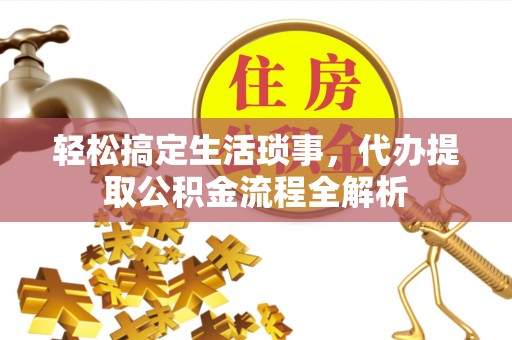 大武口轻松搞定生活琐事，代办提取公积金流程全解析