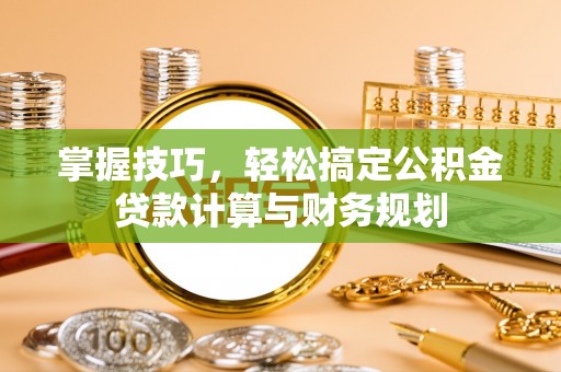 大武口掌握技巧，轻松搞定公积金贷款计算与财务规划