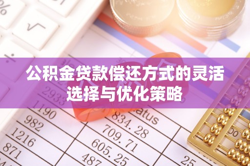大武口公积金贷款偿还方式的灵活选择与优化策略