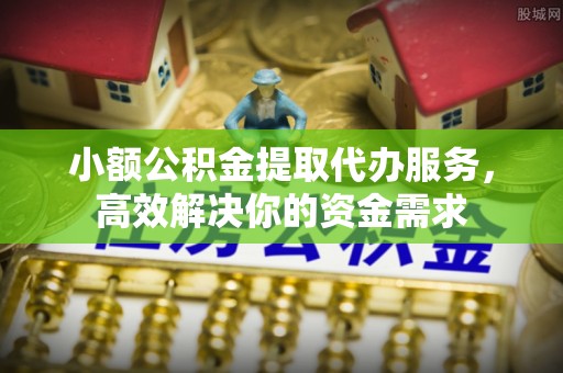 大武口小额公积金提取代办服务，高效解决你的资金需求