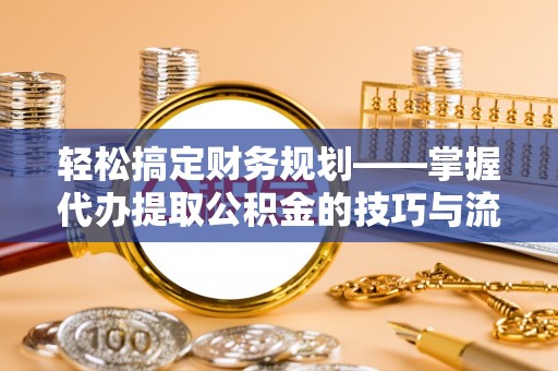 大武口轻松搞定财务规划——掌握代办提取公积金的技巧与流程