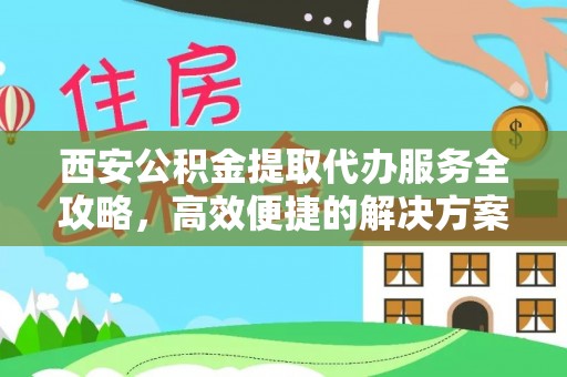 大武口西安公积金提取代办服务全攻略，高效便捷的解决方案