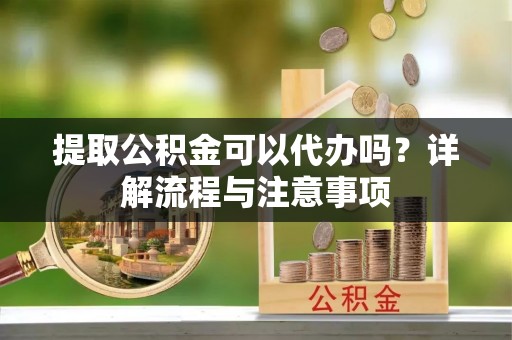 大武口提取公积金可以代办吗？详解流程与注意事项
