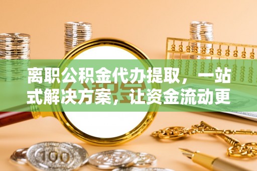 大武口离职公积金代办提取，一站式解决方案，让资金流动更便捷