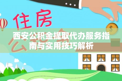 大武口西安公积金提取代办服务指南与实用技巧解析