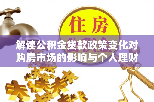 大武口解读公积金贷款政策变化对购房市场的影响与个人理财规划的启示
