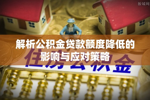 大武口解析公积金贷款额度降低的影响与应对策略