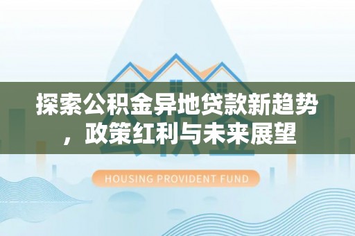 大武口探索公积金异地贷款新趋势，政策红利与未来展望