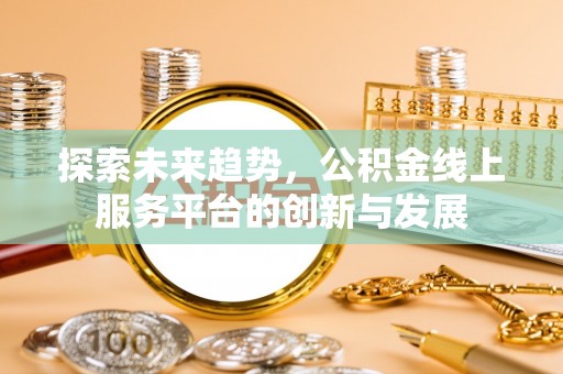 大武口探索未来趋势，公积金线上服务平台的创新与发展