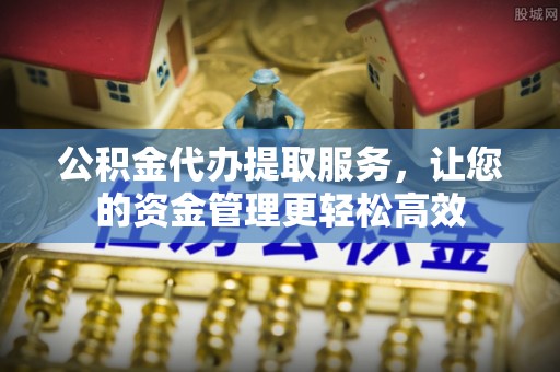 大武口公积金代办提取服务，让您的资金管理更轻松高效
