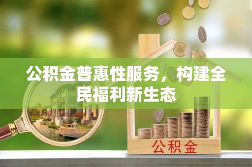 大武口公积金普惠性服务，构建全民福利新生态