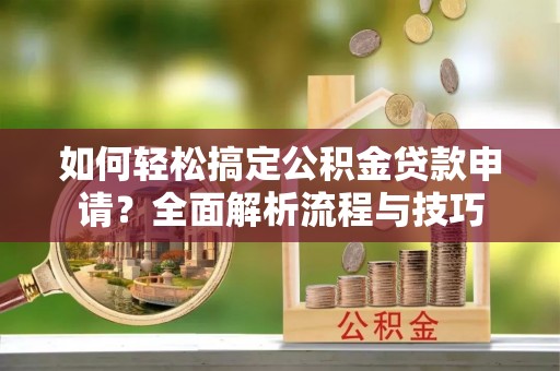大武口如何轻松搞定公积金贷款申请？全面解析流程与技巧