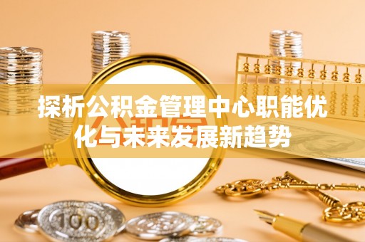 大武口探析公积金管理中心职能优化与未来发展新趋势