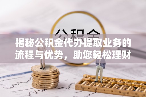 大武口揭秘公积金代办提取业务的流程与优势，助您轻松理财