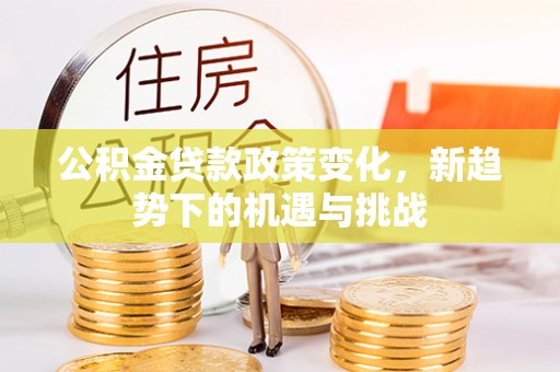 大武口公积金贷款政策变化，新趋势下的机遇与挑战