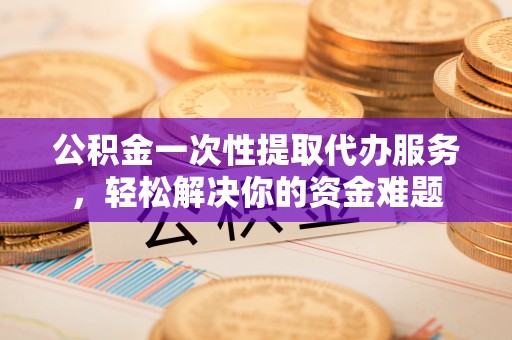 大武口公积金一次性提取代办服务，轻松解决你的资金难题