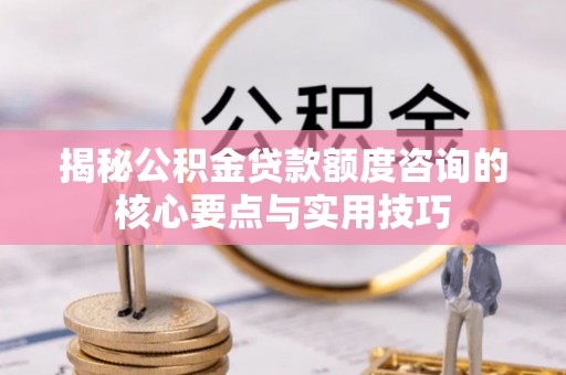 大武口揭秘公积金贷款额度咨询的核心要点与实用技巧