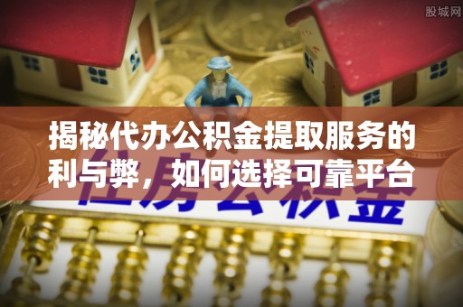 大武口揭秘代办公积金提取服务的利与弊，如何选择可靠平台？