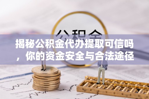 大武口揭秘公积金代办提取可信吗，你的资金安全与合法途径全解析