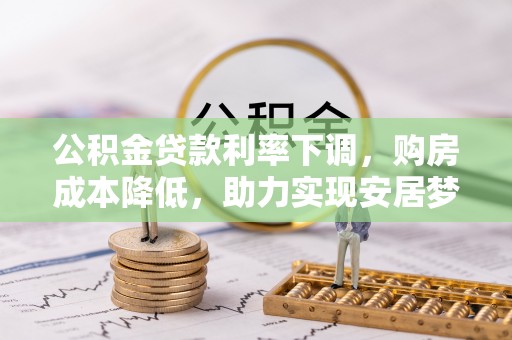 大武口公积金贷款利率下调，购房成本降低，助力实现安居梦想