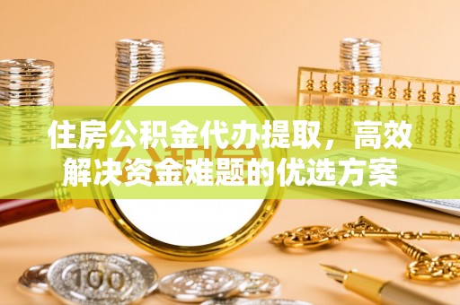 大武口住房公积金代办提取，高效解决资金难题的优选方案
