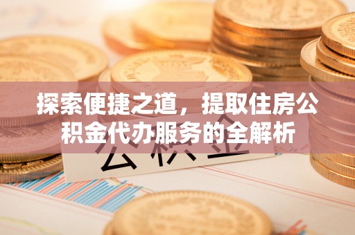 大武口探索便捷之道，提取住房公积金代办服务的全解析