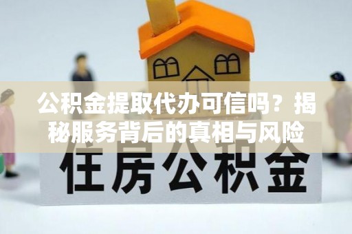 大武口公积金提取代办可信吗？揭秘服务背后的真相与风险