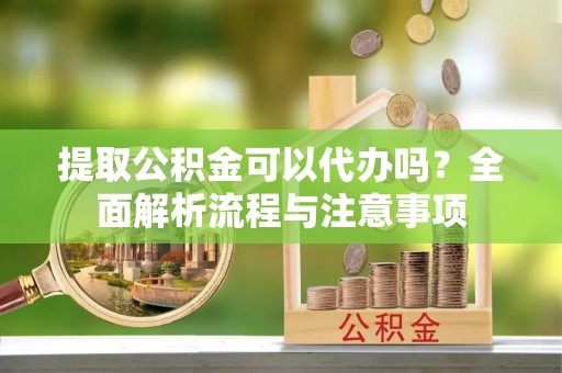 大武口提取公积金可以代办吗？全面解析流程与注意事项