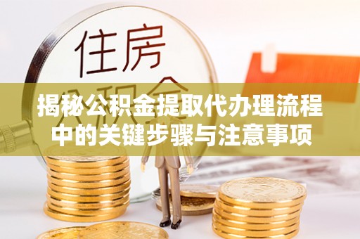 大武口揭秘公积金提取代办理流程中的关键步骤与注意事项
