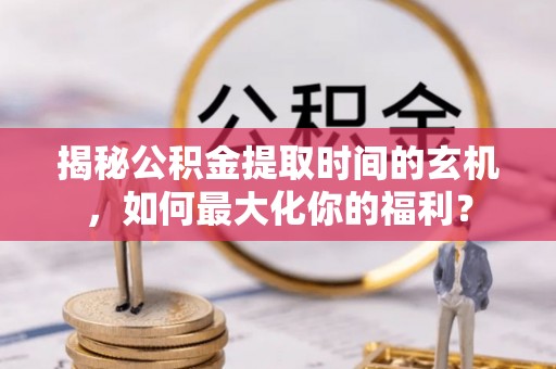 大武口揭秘公积金提取时间的玄机，如何最大化你的福利？