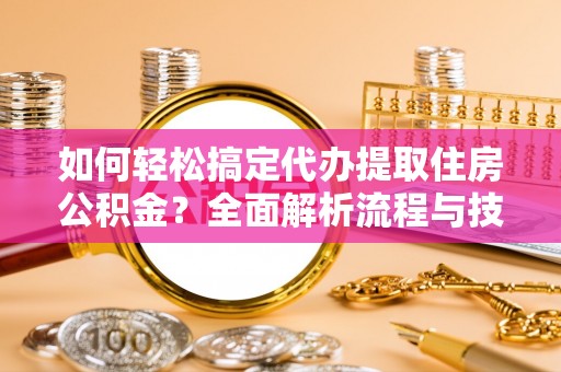 大武口如何轻松搞定代办提取住房公积金？全面解析流程与技巧