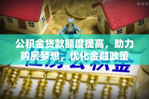 大武口公积金贷款额度提高，助力购房梦想，优化金融政策