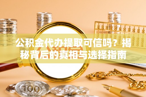 大武口公积金代办提取可信吗？揭秘背后的真相与选择指南