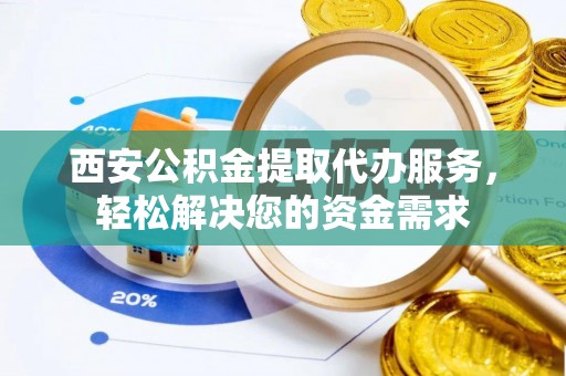 大武口西安公积金提取代办服务，轻松解决您的资金需求